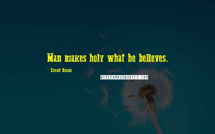 Ernest Renan quotes: Man makes holy what he believes.