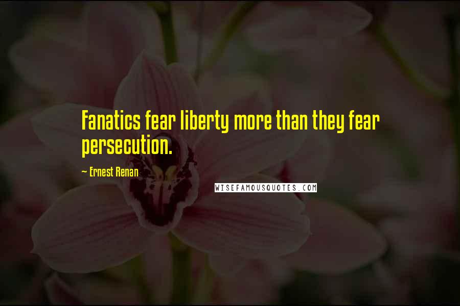 Ernest Renan quotes: Fanatics fear liberty more than they fear persecution.