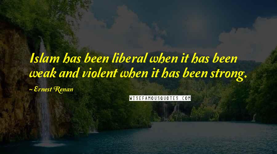 Ernest Renan quotes: Islam has been liberal when it has been weak and violent when it has been strong.