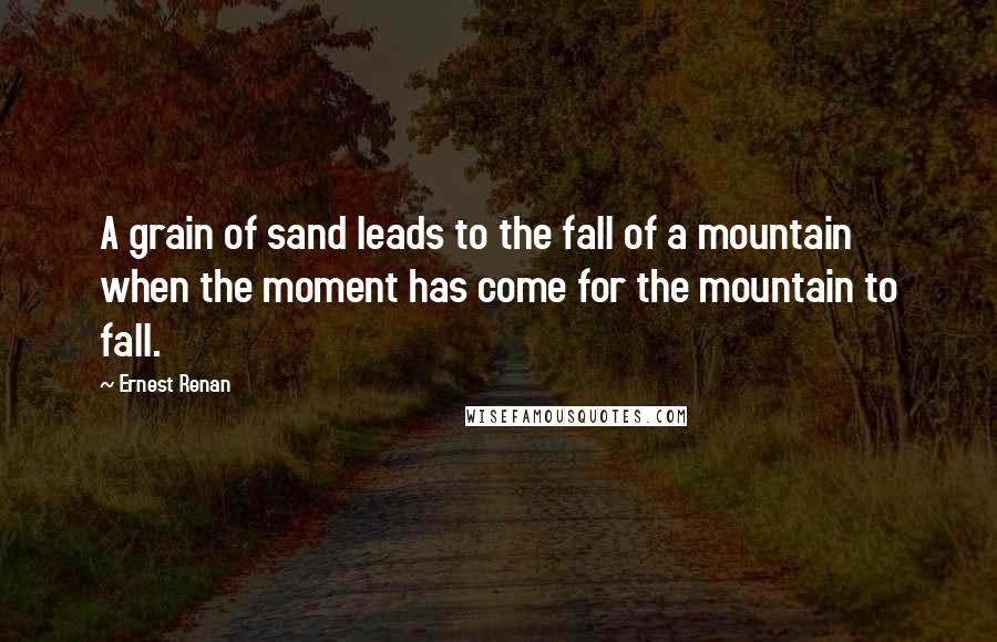 Ernest Renan quotes: A grain of sand leads to the fall of a mountain when the moment has come for the mountain to fall.