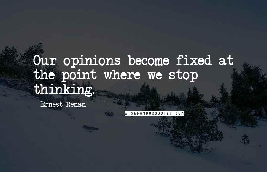 Ernest Renan quotes: Our opinions become fixed at the point where we stop thinking.