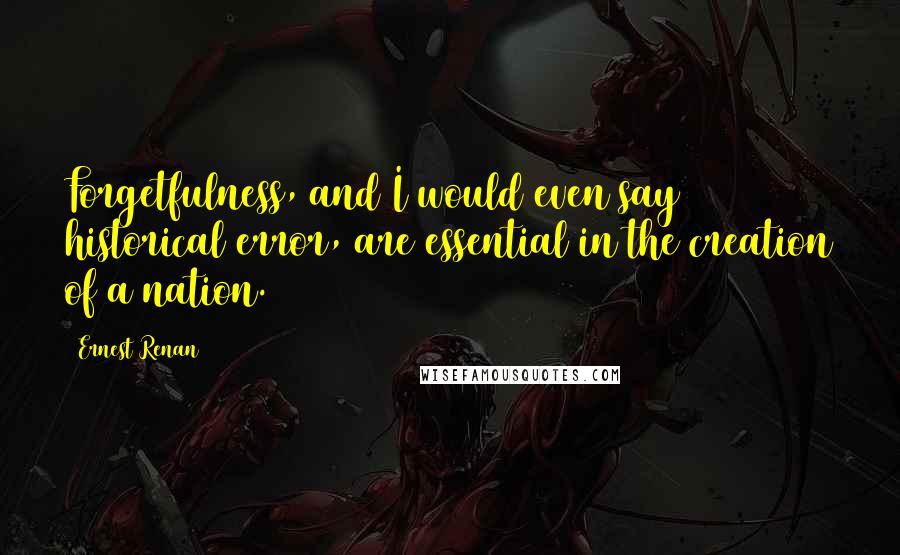 Ernest Renan quotes: Forgetfulness, and I would even say historical error, are essential in the creation of a nation.