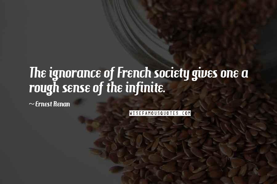 Ernest Renan quotes: The ignorance of French society gives one a rough sense of the infinite.