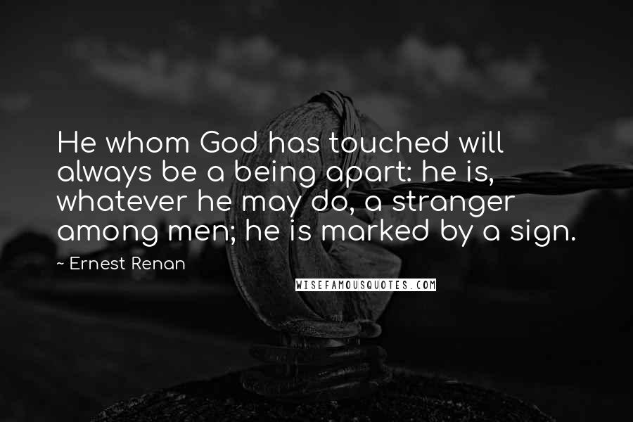 Ernest Renan quotes: He whom God has touched will always be a being apart: he is, whatever he may do, a stranger among men; he is marked by a sign. Ernest Renan quotes: He whom God has touched will always be a being apart: he is, whatever he may do, a stranger among men; he is marked by a sign.