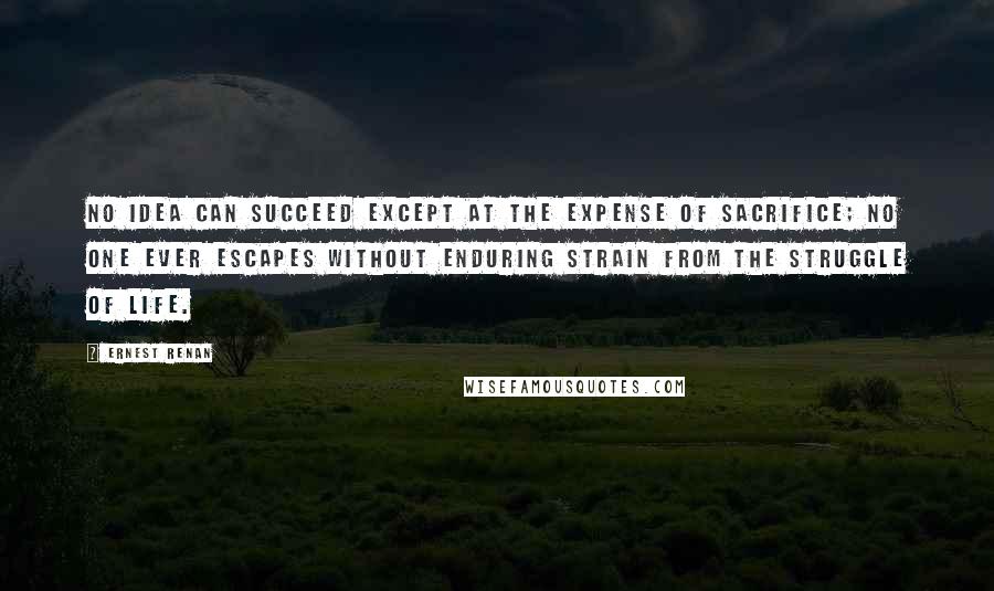 Ernest Renan quotes: No idea can succeed except at the expense of sacrifice; no one ever escapes without enduring strain from the struggle of life.