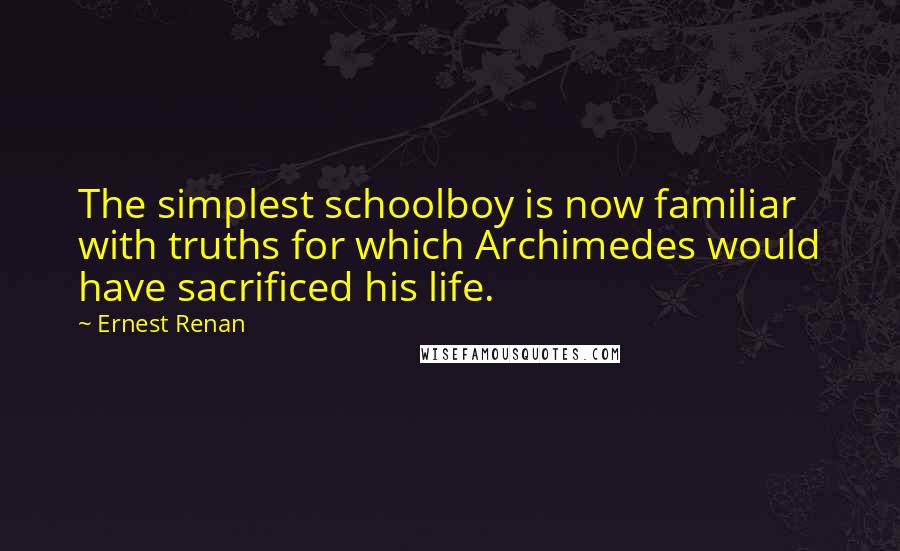 Ernest Renan quotes: The simplest schoolboy is now familiar with truths for which Archimedes would have sacrificed his life. Ernest Renan quotes: The simplest schoolboy is now familiar with truths for which Archimedes would have sacrificed his life.