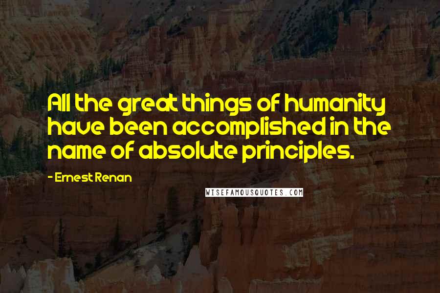 Ernest Renan quotes: All the great things of humanity have been accomplished in the name of absolute principles.