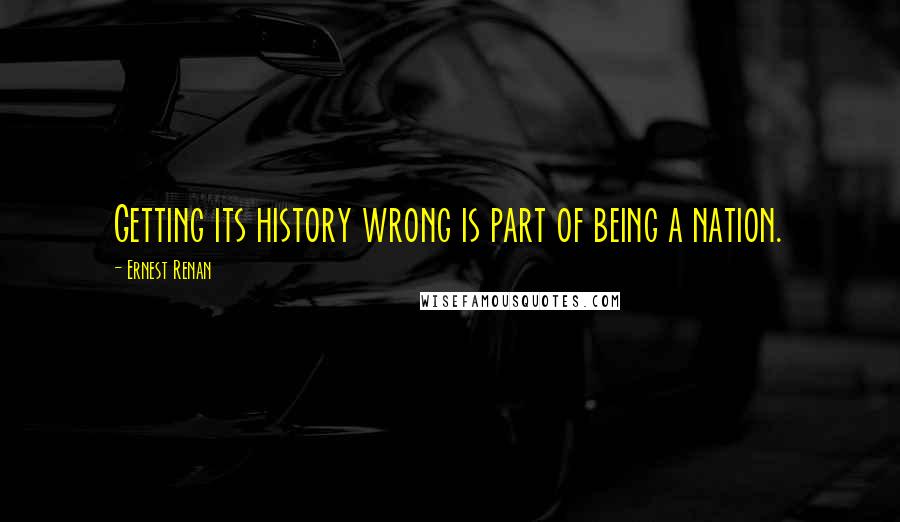 Ernest Renan quotes: Getting its history wrong is part of being a nation.