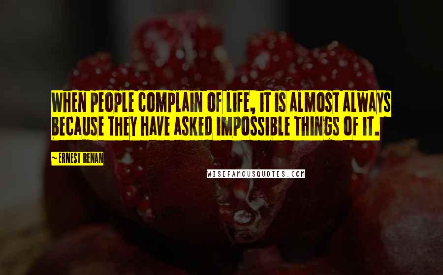 Ernest Renan quotes: When people complain of life, it is almost always because they have asked impossible things of it.