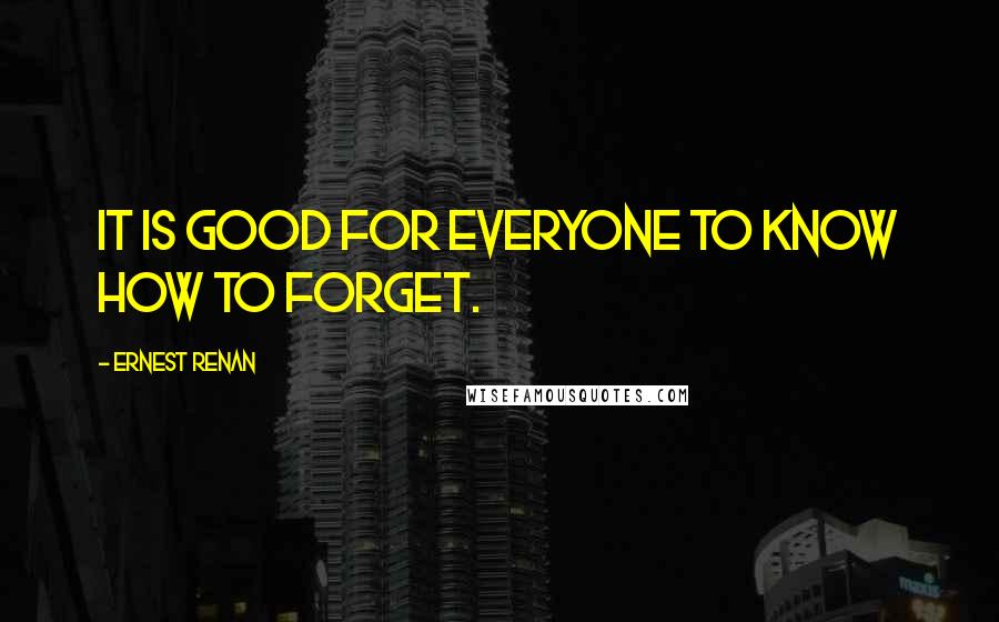 Ernest Renan quotes: It is good for everyone to know how to forget.