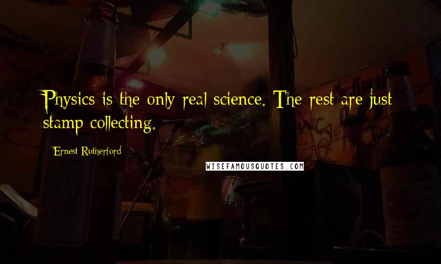 Ernest Rutherford quotes: Physics is the only real science. The rest are just stamp collecting.