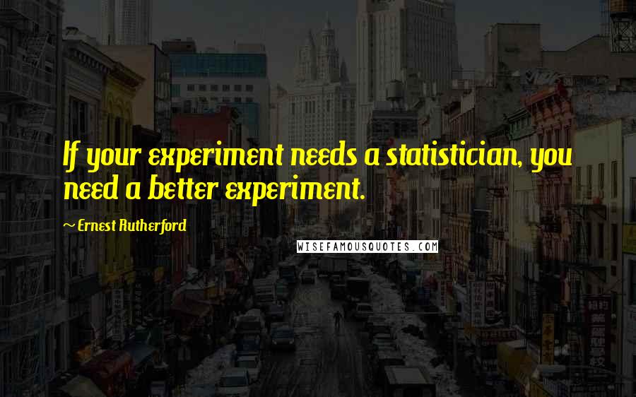 Ernest Rutherford quotes: If your experiment needs a statistician, you need a better experiment.
