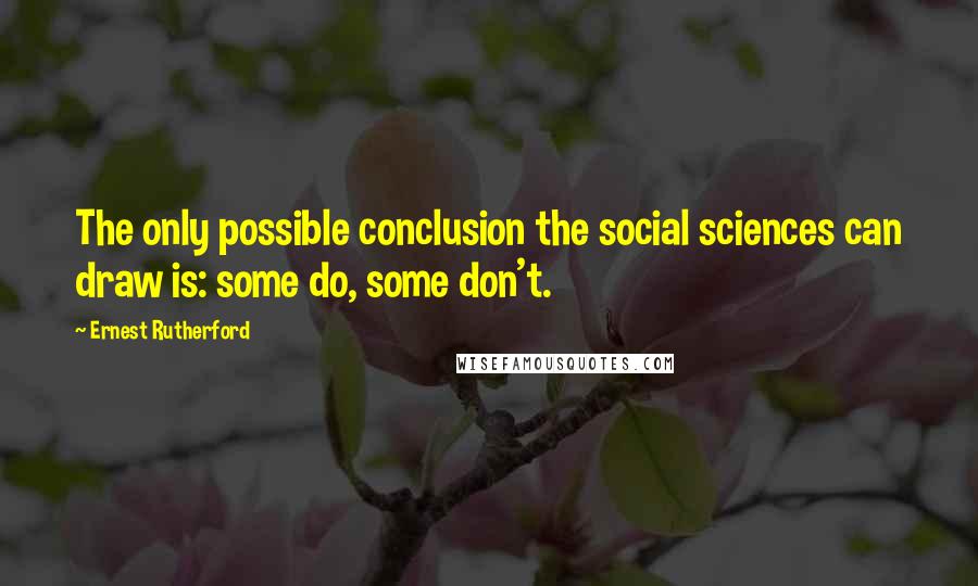 Ernest Rutherford quotes: The only possible conclusion the social sciences can draw is: some do, some don't.