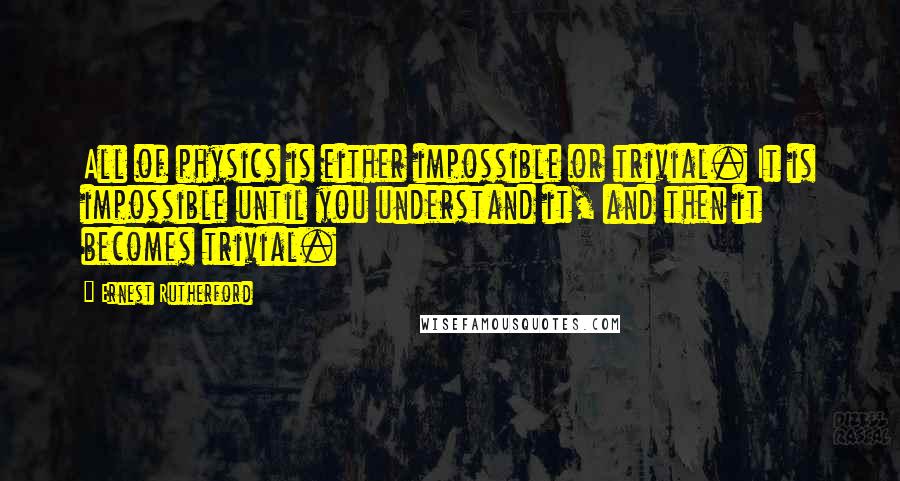 Ernest Rutherford quotes: All of physics is either impossible or trivial. It is impossible until you understand it, and then it becomes trivial.