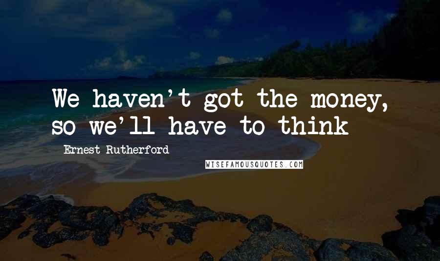 Ernest Rutherford quotes: We haven't got the money, so we'll have to think