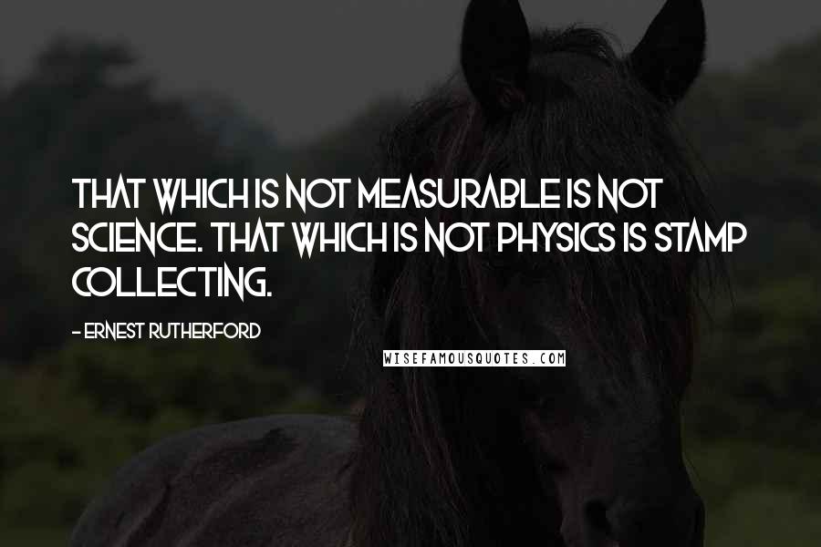 Ernest Rutherford quotes: That which is not measurable is not science. That which is not physics is stamp collecting.