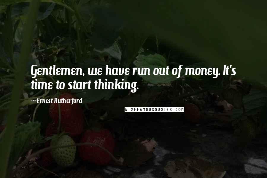 Ernest Rutherford quotes: Gentlemen, we have run out of money. It's time to start thinking.