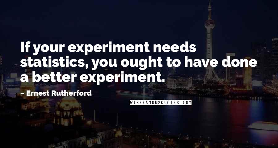 Ernest Rutherford quotes: If your experiment needs statistics, you ought to have done a better experiment.