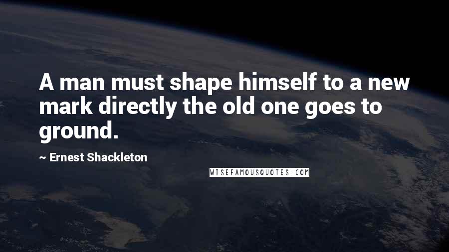 Ernest Shackleton quotes: A man must shape himself to a new mark directly the old one goes to ground.