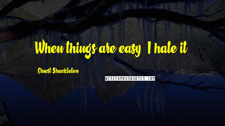 Ernest Shackleton quotes: When things are easy, I hate it.