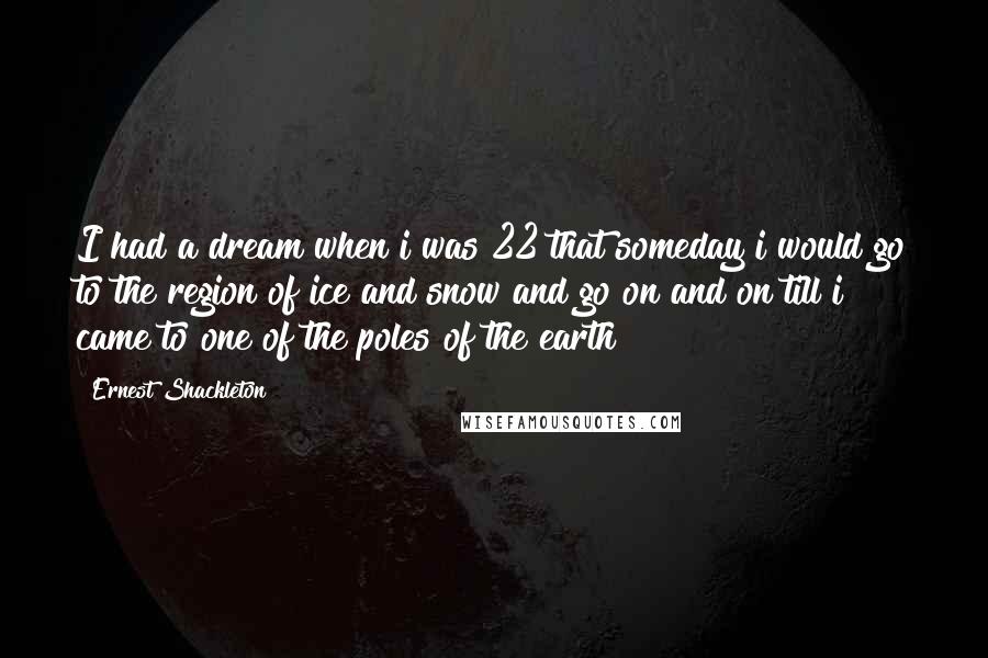 Ernest Shackleton quotes: I had a dream when i was 22 that someday i would go to the region of ice and snow and go on and on till i came to one