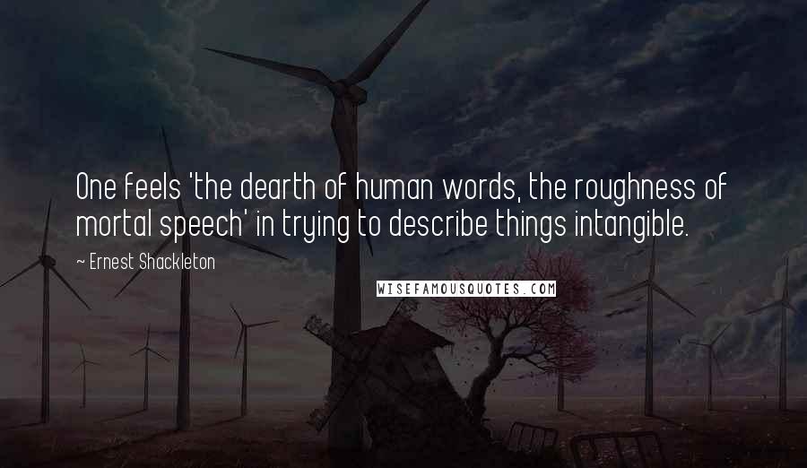 Ernest Shackleton quotes: One feels 'the dearth of human words, the roughness of mortal speech' in trying to describe things intangible.