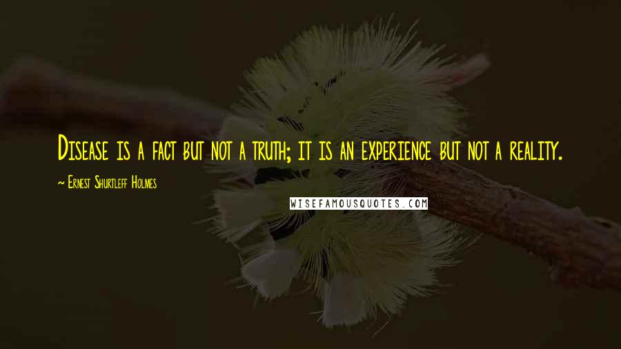 Ernest Shurtleff Holmes quotes: Disease is a fact but not a truth; it is an experience but not a reality.