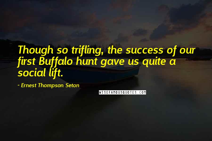 Ernest Thompson Seton quotes: Though so trifling, the success of our first Buffalo hunt gave us quite a social lift.