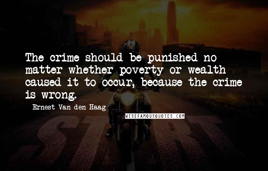 Ernest Van Den Haag quotes: The crime should be punished no matter whether poverty or wealth caused it to occur, because the crime is wrong.