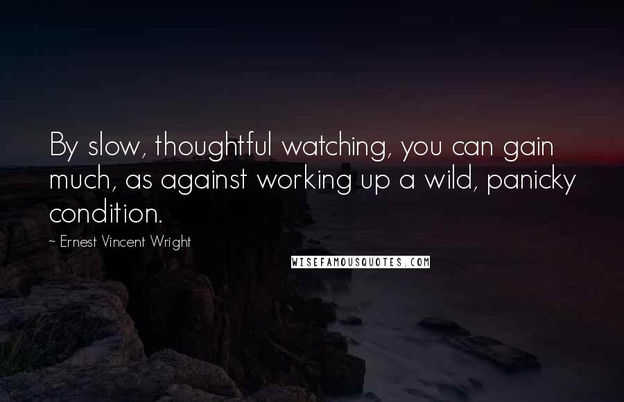 Ernest Vincent Wright quotes: By slow, thoughtful watching, you can gain much, as against working up a wild, panicky condition.