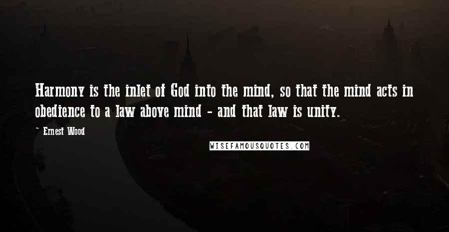 Ernest Wood quotes: Harmony is the inlet of God into the mind, so that the mind acts in obedience to a law above mind - and that law is unity.