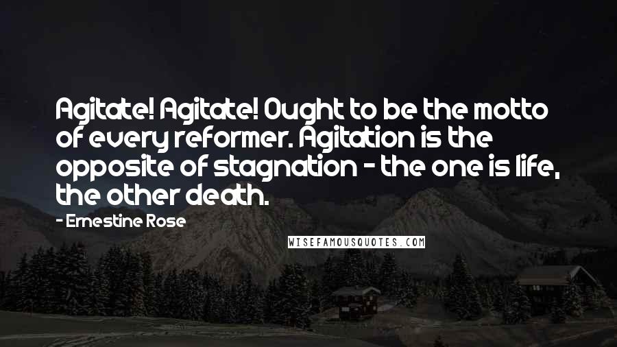 Ernestine Rose quotes: Agitate! Agitate! Ought to be the motto of every reformer. Agitation is the opposite of stagnation - the one is life, the other death. Ernestine Rose quotes: Agitate! Agitate! Ought to be the motto of every reformer. Agitation is the opposite of stagnation - the one is life, the other death.