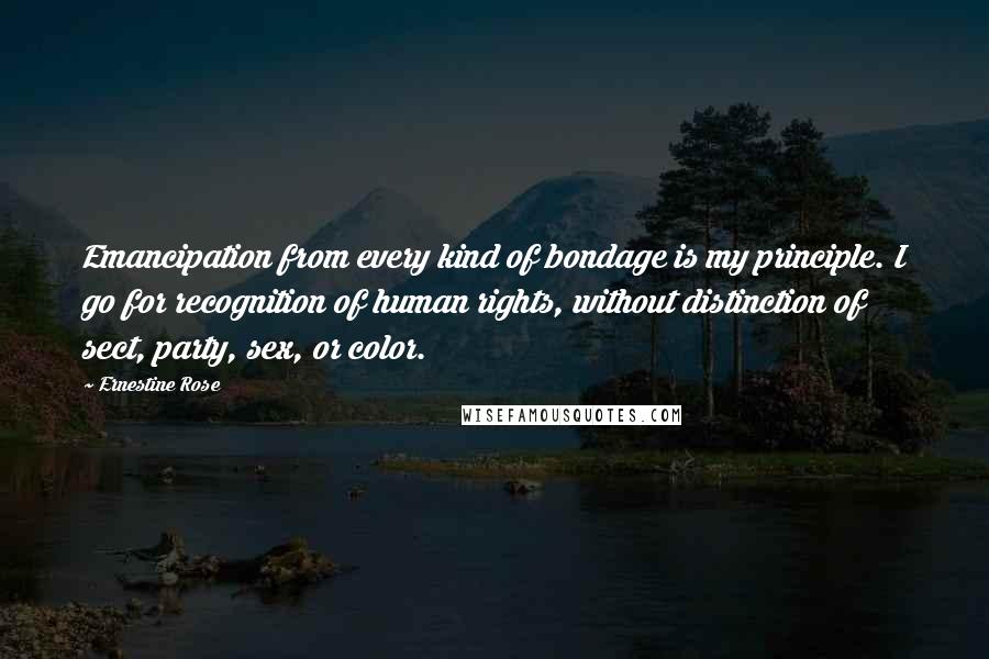 Ernestine Rose quotes: Emancipation from every kind of bondage is my principle. I go for recognition of human rights, without distinction of sect, party, sex, or color.