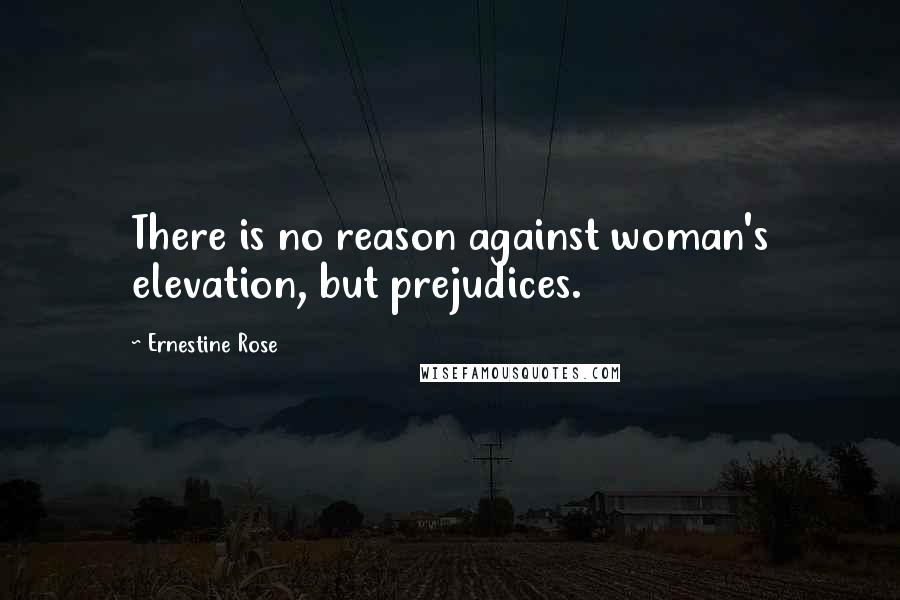 Ernestine Rose quotes: There is no reason against woman's elevation, but prejudices.