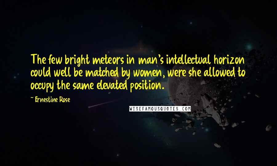 Ernestine Rose quotes: The few bright meteors in man's intellectual horizon could well be matched by women, were she allowed to occupy the same elevated position.