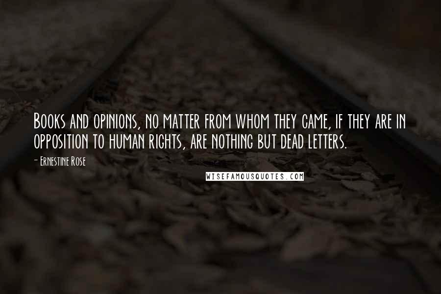 Ernestine Rose quotes: Books and opinions, no matter from whom they came, if they are in opposition to human rights, are nothing but dead letters.