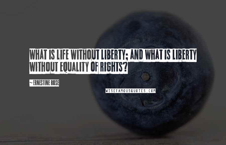 Ernestine Rose quotes: What is life without liberty; and what is liberty without equality of rights?