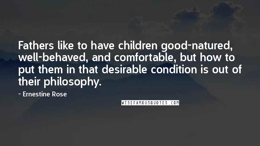 Ernestine Rose quotes: Fathers like to have children good-natured, well-behaved, and comfortable, but how to put them in that desirable condition is out of their philosophy.