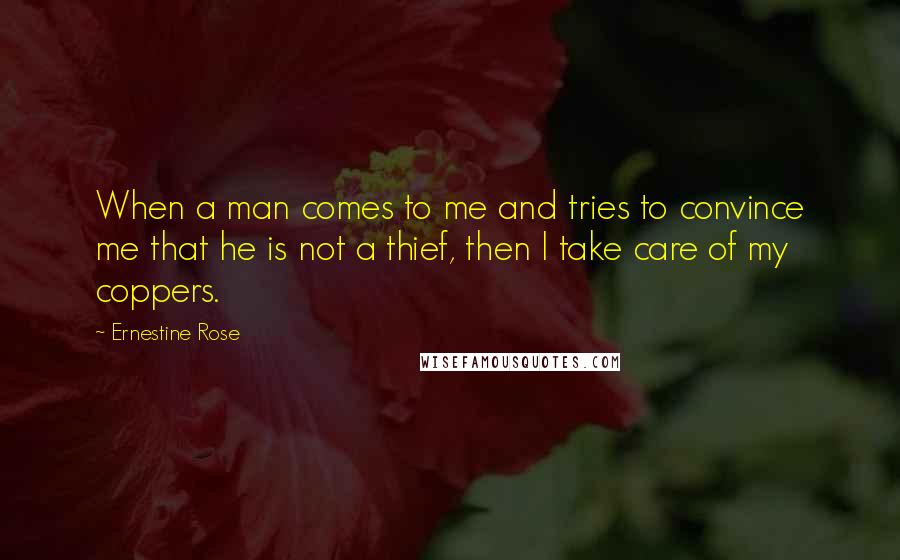 Ernestine Rose quotes: When a man comes to me and tries to convince me that he is not a thief, then I take care of my coppers.