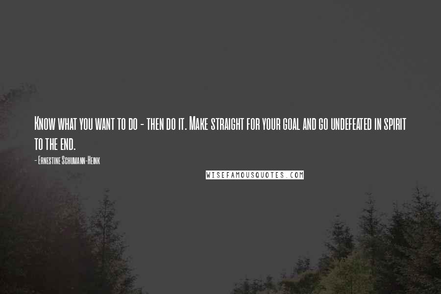 Ernestine Schumann-Heink quotes: Know what you want to do - then do it. Make straight for your goal and go undefeated in spirit to the end.