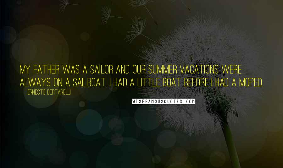 Ernesto Bertarelli quotes: My father was a sailor and our summer vacations were always on a sailboat. I had a little boat before I had a moped. Ernesto Bertarelli quotes: My father was a sailor and our summer vacations were always on a sailboat. I had a little boat before I had a moped.