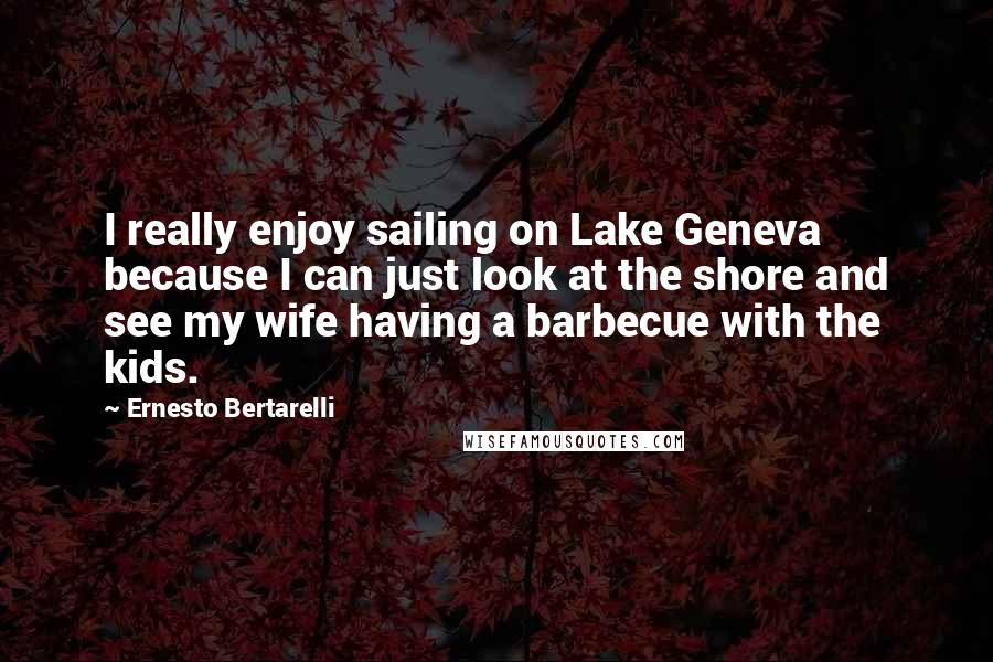 Ernesto Bertarelli quotes: I really enjoy sailing on Lake Geneva because I can just look at the shore and see my wife having a barbecue with the kids.