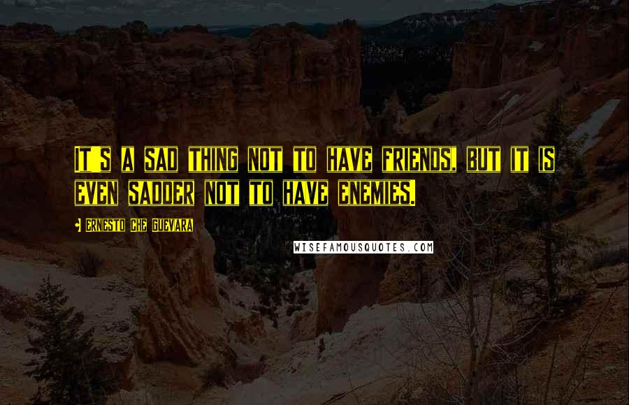 Ernesto Che Guevara quotes: It's a sad thing not to have friends, but it is even sadder not to have enemies.