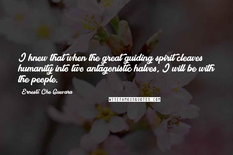 Ernesto Che Guevara quotes: I knew that when the great guiding spirit cleaves humanity into two antagonistic halves, I will be with the people.