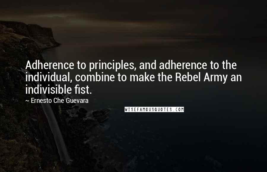 Ernesto Che Guevara quotes: Adherence to principles, and adherence to the individual, combine to make the Rebel Army an indivisible fist.