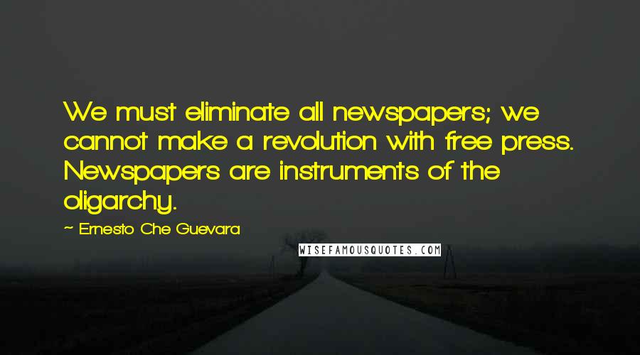 Ernesto Che Guevara quotes: We must eliminate all newspapers; we cannot make a revolution with free press. Newspapers are instruments of the oligarchy.