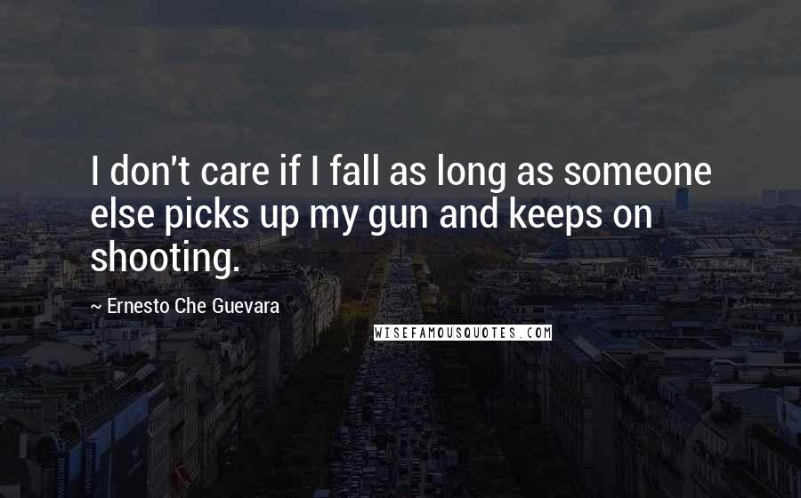 Ernesto Che Guevara quotes: I don't care if I fall as long as someone else picks up my gun and keeps on shooting.