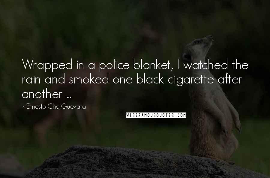 Ernesto Che Guevara quotes: Wrapped in a police blanket, I watched the rain and smoked one black cigarette after another ...