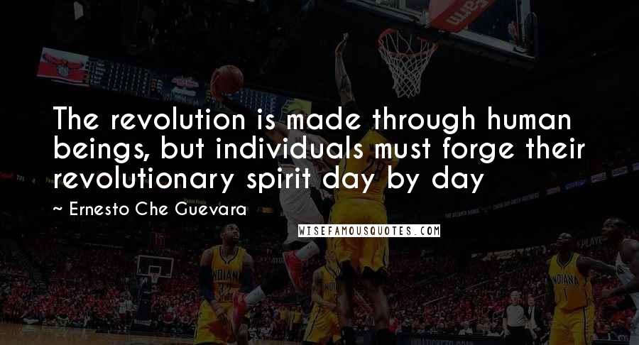 Ernesto Che Guevara quotes: The revolution is made through human beings, but individuals must forge their revolutionary spirit day by day