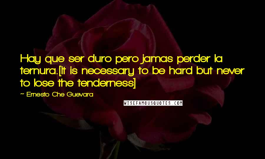 Ernesto Che Guevara quotes: Hay que ser duro pero jamas perder la ternura.[It is necessary to be hard but never to lose the tenderness]